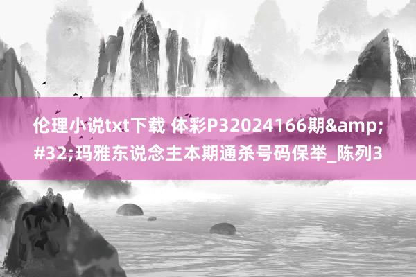 伦理小说txt下载 体彩P32024166期&#32;玛雅东说念主本期通杀号码保举_陈列3