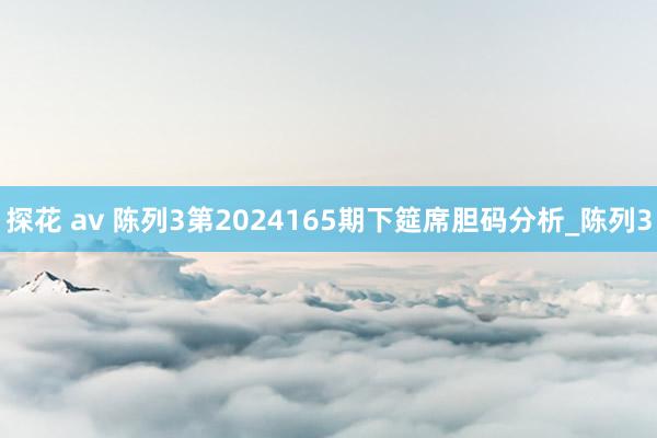 探花 av 陈列3第2024165期下筵席胆码分析_陈列3