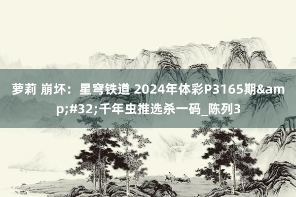 萝莉 崩坏：星穹铁道 2024年体彩P3165期&#32;千年虫推选杀一码_陈列3