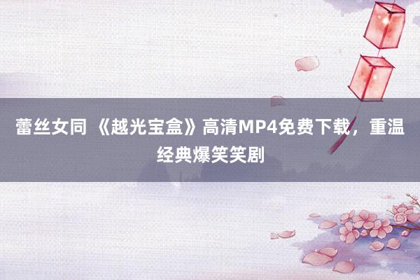 蕾丝女同 《越光宝盒》高清MP4免费下载，重温经典爆笑笑剧