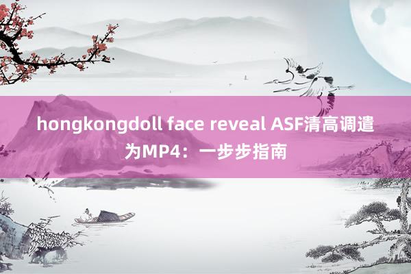 hongkongdoll face reveal ASF清高调遣为MP4：一步步指南