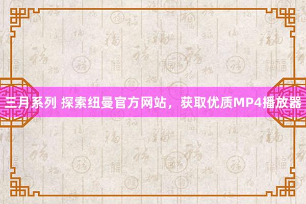 三月系列 探索纽曼官方网站，获取优质MP4播放器