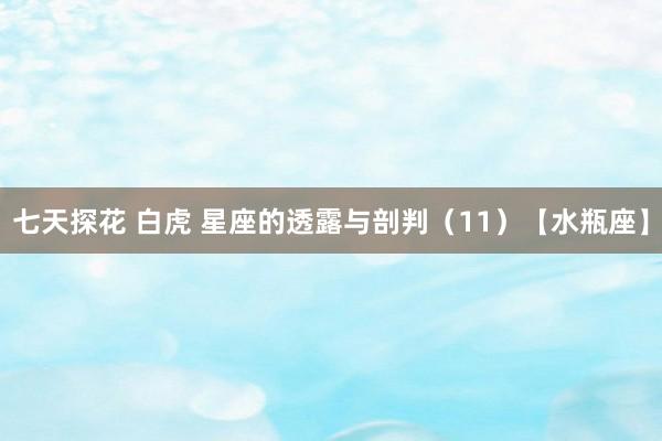 七天探花 白虎 星座的透露与剖判（11）【水瓶座】