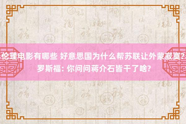 伦理电影有哪些 好意思国为什么帮苏联让外蒙寂寞? 罗斯福: 你问问蒋介石皆干了啥?