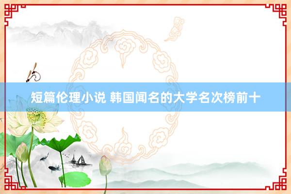 短篇伦理小说 韩国闻名的大学名次榜前十