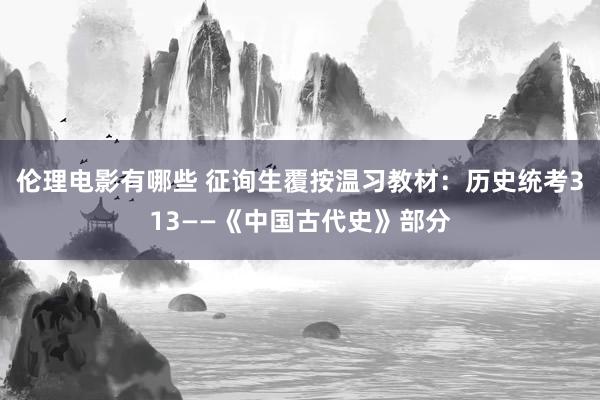 伦理电影有哪些 征询生覆按温习教材：历史统考313——《中国古代史》部分