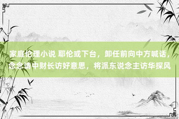 家庭伦理小说 耶伦或下台，卸任前向中方喊话，念念请中财长访好意思，将派东说念主访华探风