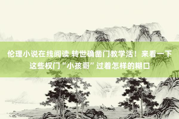 伦理小说在线阅读 转世确凿门教学活！来看一下这些权门“小孩哥”过着怎样的糊口