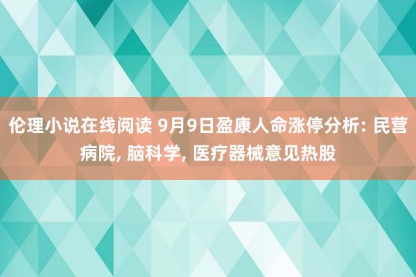 伦理小说在线阅读 9月9日盈康人命涨停分析: 民营病院， 脑科学， 医疗器械意见热股