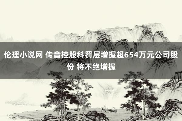 伦理小说网 传音控股科罚层增握超654万元公司股份 将不绝增握