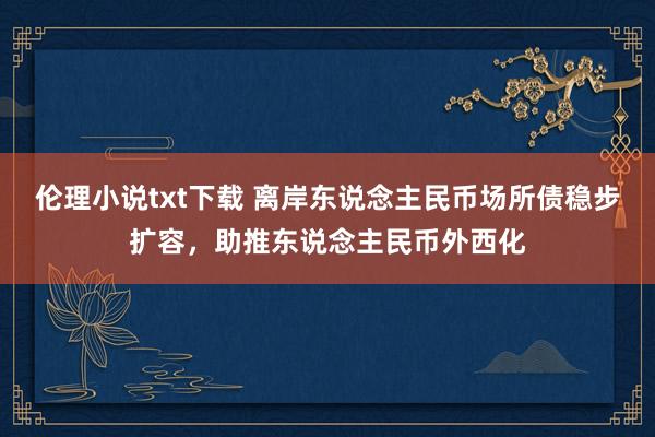 伦理小说txt下载 离岸东说念主民币场所债稳步扩容，助推东说念主民币外西化