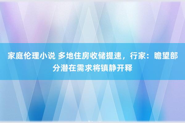 家庭伦理小说 多地住房收储提速，行家：瞻望部分潜在需求将镇静开释