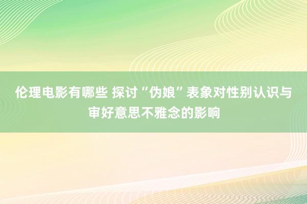 伦理电影有哪些 探讨“伪娘”表象对性别认识与审好意思不雅念的影响