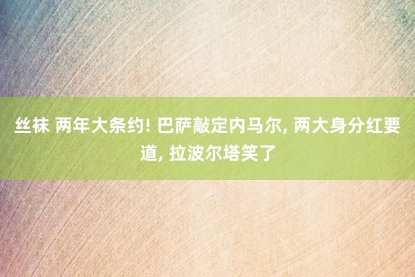 丝袜 两年大条约! 巴萨敲定内马尔， 两大身分红要道， 拉波尔塔笑了