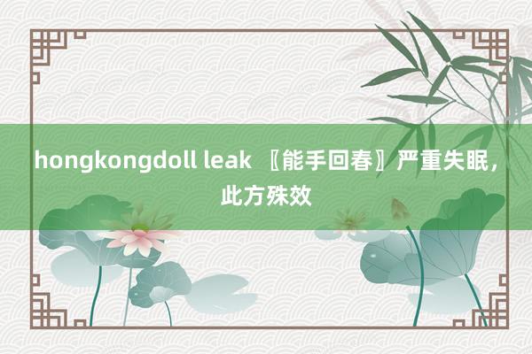 hongkongdoll leak 〖能手回春〗严重失眠，此方殊效