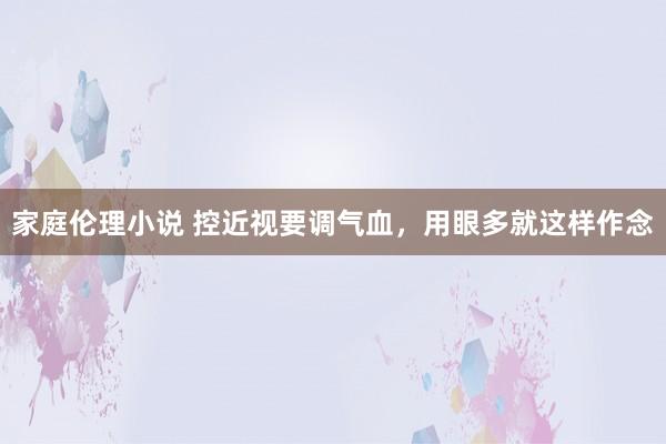 家庭伦理小说 控近视要调气血，用眼多就这样作念