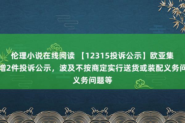 伦理小说在线阅读 【12315投诉公示】欧亚集团新增2件投诉公示，波及不按商定实行送货或装配义务问题等