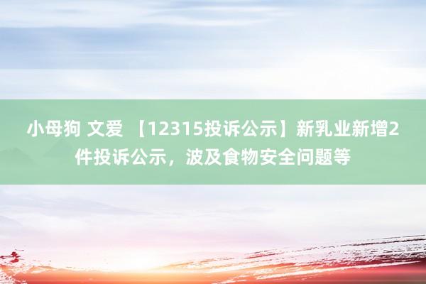 小母狗 文爱 【12315投诉公示】新乳业新增2件投诉公示，波及食物安全问题等