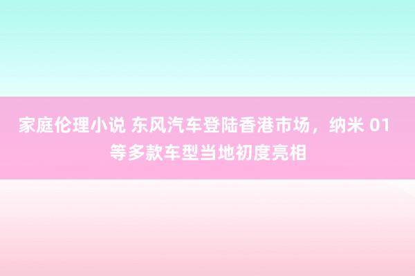 家庭伦理小说 东风汽车登陆香港市场，纳米 01 等多款车型当地初度亮相