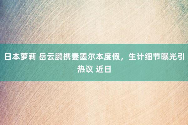 日本萝莉 岳云鹏携妻墨尔本度假，生计细节曝光引热议 近日