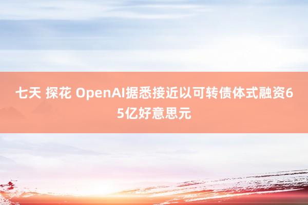 七天 探花 OpenAI据悉接近以可转债体式融资65亿好意思元