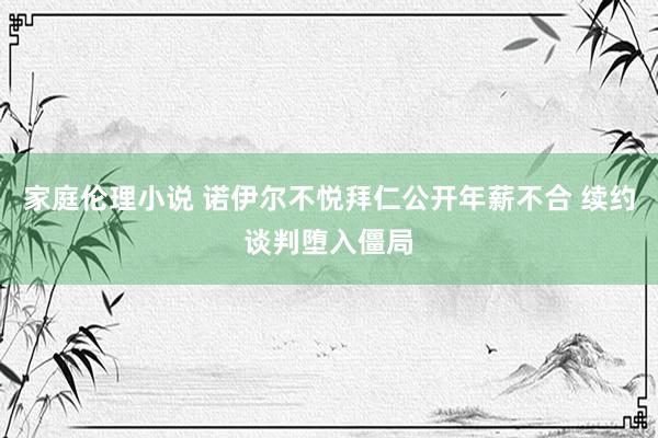 家庭伦理小说 诺伊尔不悦拜仁公开年薪不合 续约谈判堕入僵局