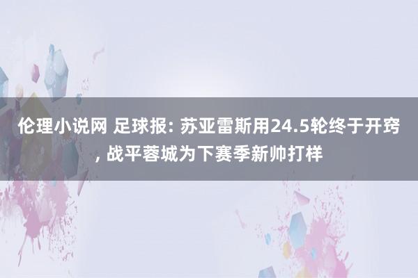 伦理小说网 足球报: 苏亚雷斯用24.5轮终于开窍， 战平蓉城为下赛季新帅打样