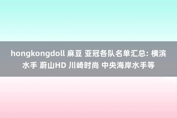 hongkongdoll 麻豆 亚冠各队名单汇总: 横滨水手 蔚山HD 川崎时尚 中央海岸水手等