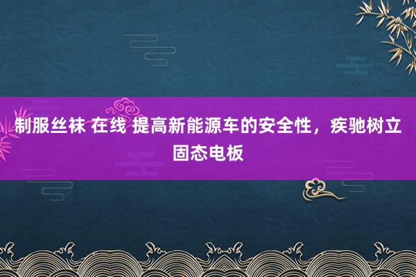 制服丝袜 在线 提高新能源车的安全性，疾驰树立固态电板