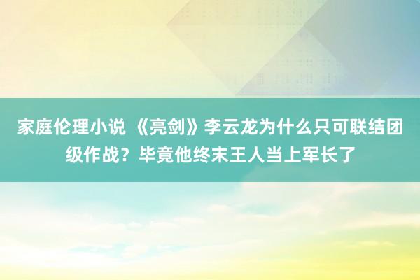 家庭伦理小说 《亮剑》李云龙为什么只可联结团级作战？毕竟他终末王人当上军长了