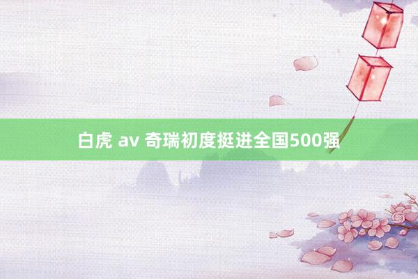 白虎 av 奇瑞初度挺进全国500强