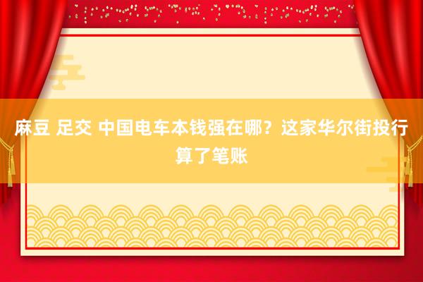 麻豆 足交 中国电车本钱强在哪？这家华尔街投行算了笔账