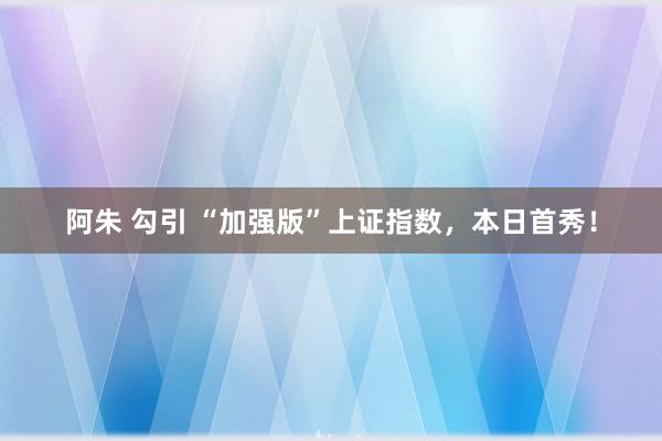 阿朱 勾引 “加强版”上证指数，本日首秀！