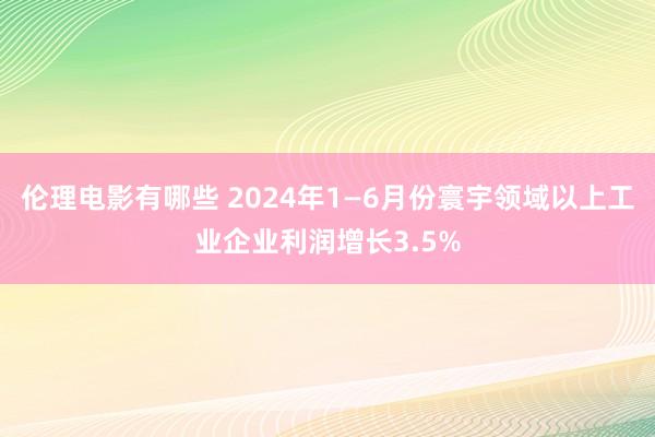 伦理电影有哪些 2024年1—6月份寰宇领域以上工业企业利润增长3.5%