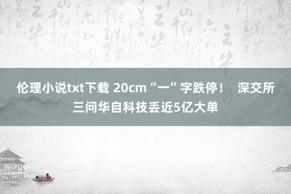 伦理小说txt下载 20cm“一”字跌停！  深交所三问华自科技丢近5亿大单