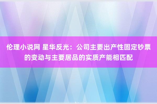 伦理小说网 星华反光：公司主要出产性固定钞票的变动与主要居品的实质产能相匹配