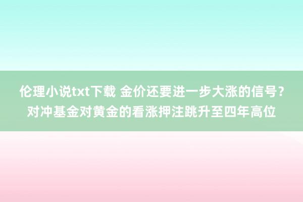 伦理小说txt下载 金价还要进一步大涨的信号？对冲基金对黄金的看涨押注跳升至四年高位