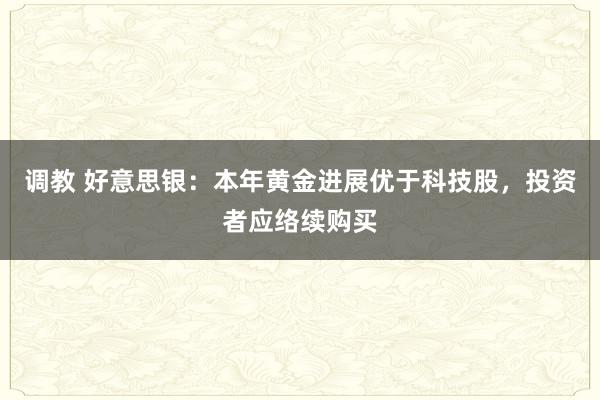 调教 好意思银：本年黄金进展优于科技股，投资者应络续购买