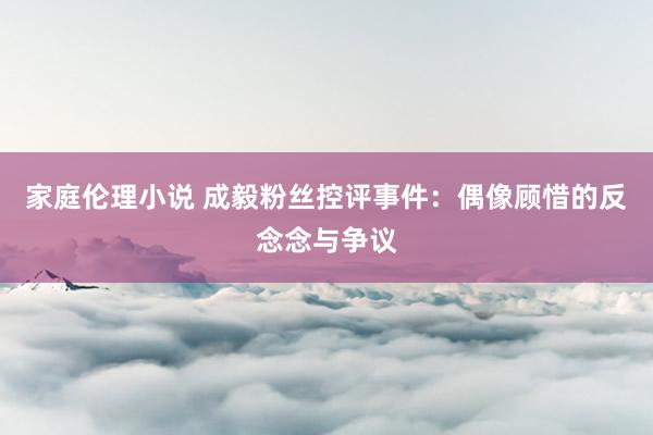 家庭伦理小说 成毅粉丝控评事件：偶像顾惜的反念念与争议