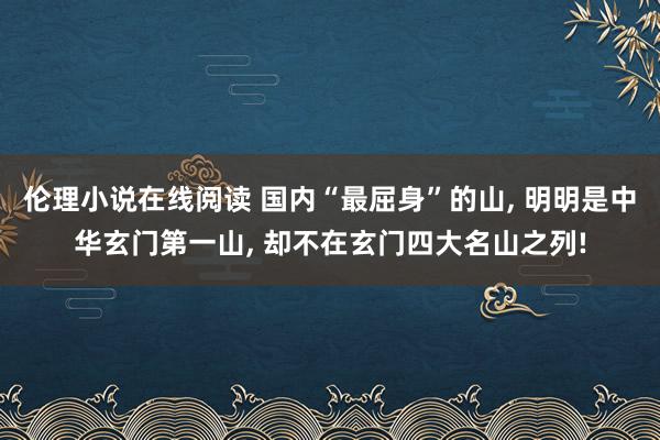 伦理小说在线阅读 国内“最屈身”的山, 明明是中华玄门第一山, 却不在玄门四大名山之列!