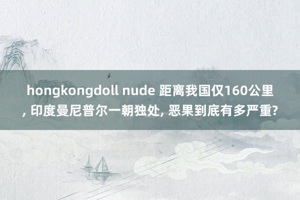 hongkongdoll nude 距离我国仅160公里, 印度曼尼普尔一朝独处, 恶果到底有多严重?