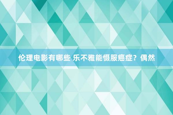 伦理电影有哪些 乐不雅能慑服癌症？偶然