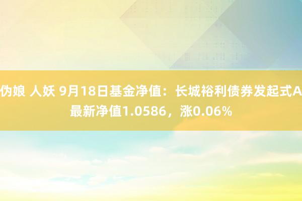 伪娘 人妖 9月18日基金净值：长城裕利债券发起式A最新净值1.0586，涨0.06%