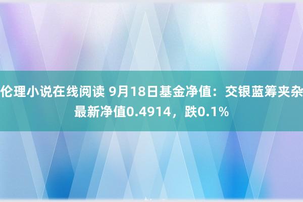 伦理小说在线阅读 9月18日基金净值：交银蓝筹夹杂最新净值0.4914，跌0.1%