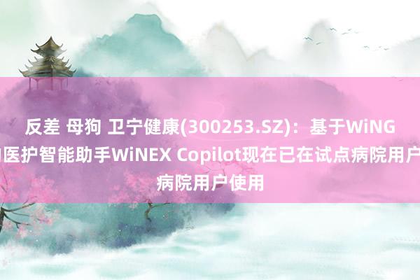 反差 母狗 卫宁健康(300253.SZ)：基于WiNGPT的医护智能助手WiNEX Copilot现在已在试点病院用户使用