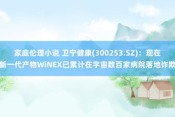 家庭伦理小说 卫宁健康(300253.SZ)：现在新一代产物WiNEX已累计在宇宙数百家病院落地诈欺