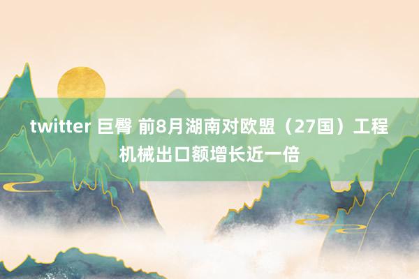 twitter 巨臀 前8月湖南对欧盟（27国）工程机械出口额增长近一倍