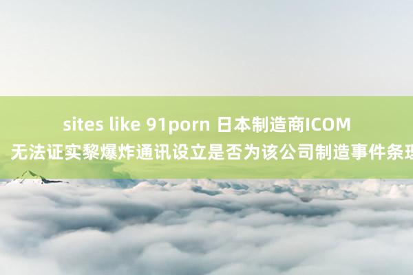 sites like 91porn 日本制造商ICOM：无法证实黎爆炸通讯设立是否为该公司制造事件条理