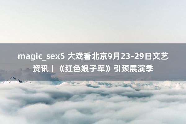 magic_sex5 大戏看北京9月23-29日文艺资讯丨《红色娘子军》引颈展演季