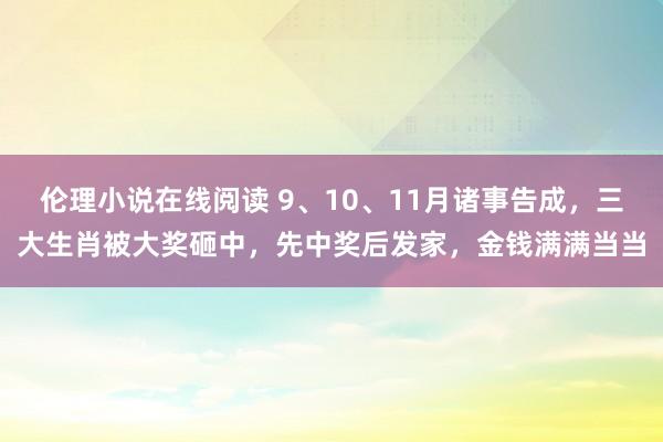 伦理小说在线阅读 9、10、11月诸事告成，三大生肖被大奖砸中，先中奖后发家，金钱满满当当